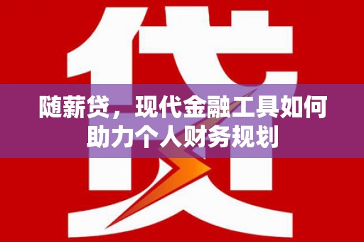 虾峙随薪贷，现代金融工具如何助力个人财务规划