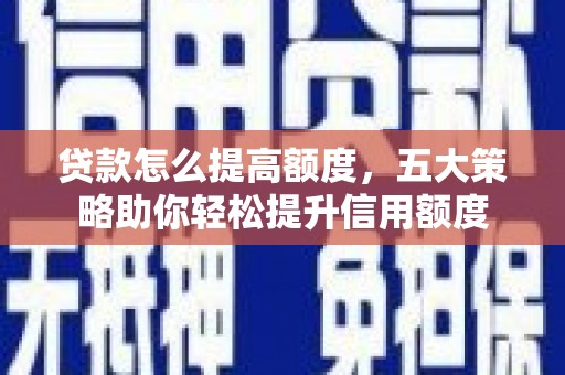 虾峙贷款怎么提高额度，五大策略助你轻松提升信用额度