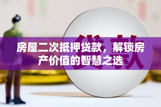 虾峙房屋二次抵押贷款，解锁房产价值的智慧之选