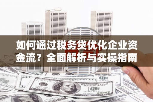 虾峙如何通过税务贷优化企业资金流？全面解析与实操指南