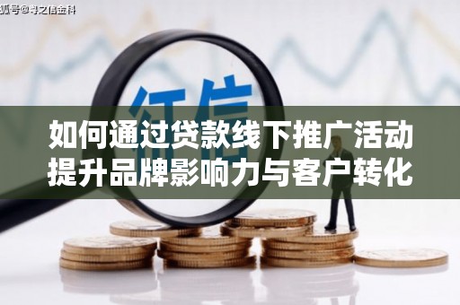 虾峙如何通过贷款线下推广活动提升品牌影响力与客户转化率