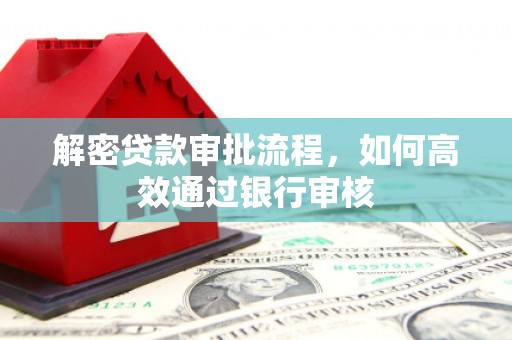 虾峙解密贷款审批流程，如何高效通过银行审核