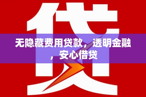 虾峙无隐藏费用贷款，透明金融，安心借贷