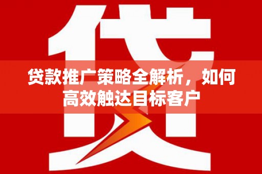 虾峙贷款推广策略全解析，如何高效触达目标客户