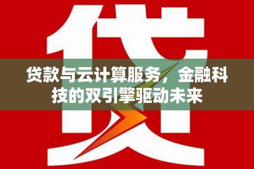虾峙贷款与云计算服务，金融科技的双引擎驱动未来