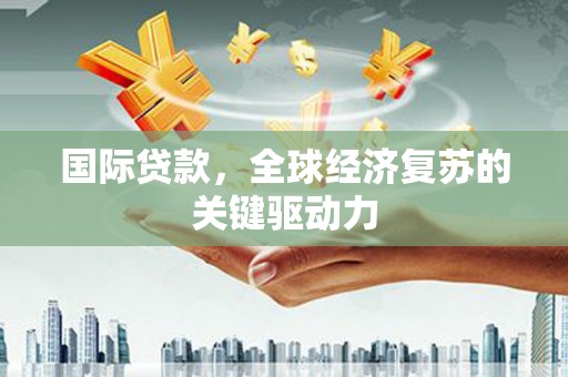 虾峙国际贷款，全球经济复苏的关键驱动力