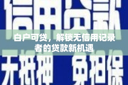 虾峙白户可贷，解锁无信用记录者的贷款新机遇