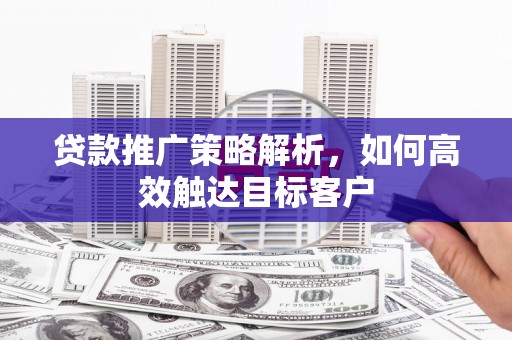 虾峙贷款推广策略解析，如何高效触达目标客户