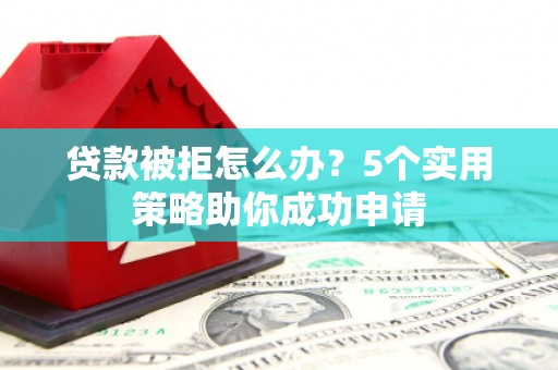 虾峙贷款被拒怎么办？5个实用策略助你成功申请