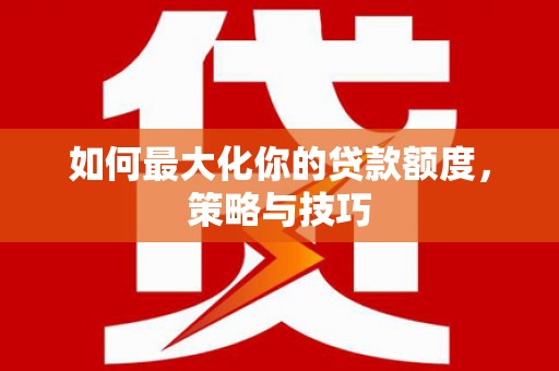 虾峙如何最大化你的贷款额度，策略与技巧
