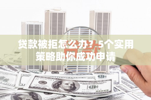虾峙贷款被拒怎么办？5个实用策略助你成功申请