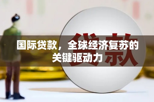 虾峙国际贷款，全球经济复苏的关键驱动力