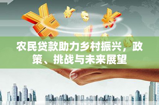虾峙农民贷款助力乡村振兴，政策、挑战与未来展望