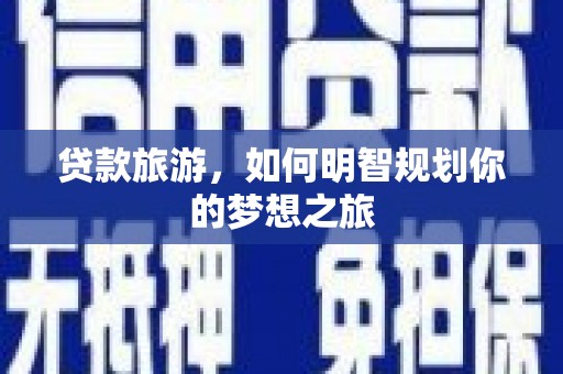 虾峙贷款旅游，如何明智规划你的梦想之旅