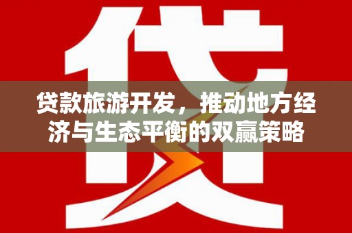 虾峙贷款旅游开发，推动地方经济与生态平衡的双赢策略
