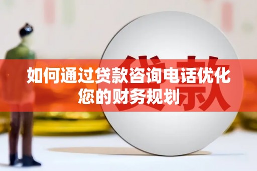 虾峙如何通过贷款咨询电话优化您的财务规划