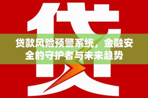 虾峙贷款风险预警系统，金融安全的守护者与未来趋势