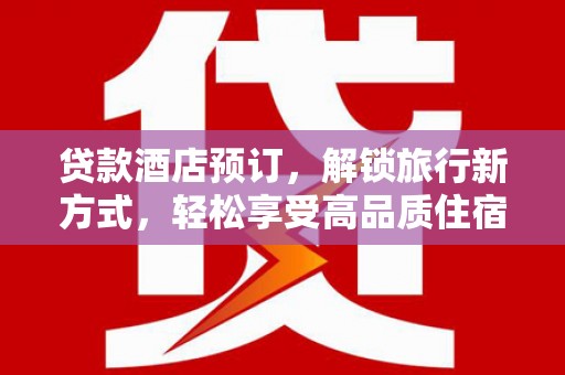 虾峙贷款酒店预订，解锁旅行新方式，轻松享受高品质住宿