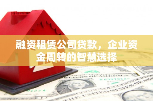 虾峙融资租赁公司贷款，企业资金周转的智慧选择