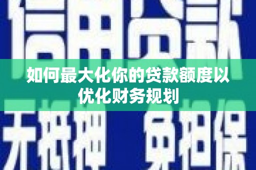 虾峙如何最大化你的贷款额度以优化财务规划
