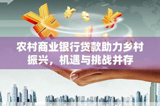 虾峙农村商业银行贷款助力乡村振兴，机遇与挑战并存