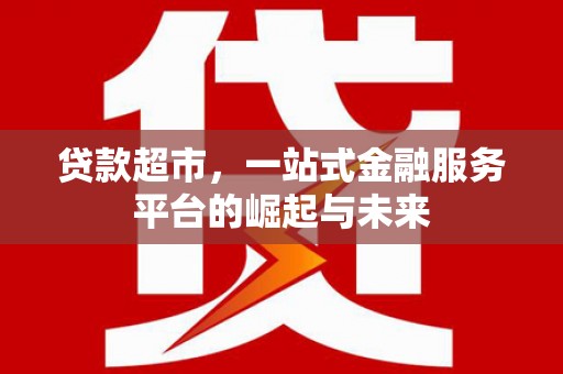 虾峙贷款超市，一站式金融服务平台的崛起与未来