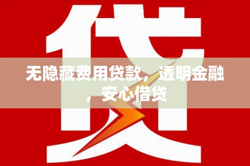 虾峙无隐藏费用贷款，透明金融，安心借贷