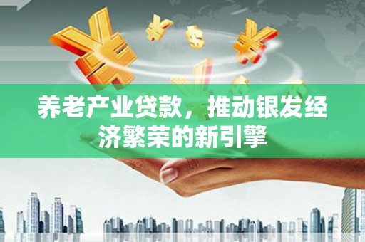虾峙养老产业贷款，推动银发经济繁荣的新引擎
