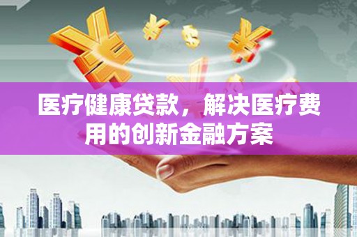 虾峙医疗健康贷款，解决医疗费用的创新金融方案