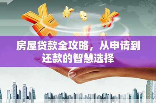 虾峙房屋贷款全攻略，从申请到还款的智慧选择
