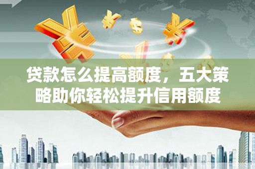虾峙贷款怎么提高额度，五大策略助你轻松提升信用额度
