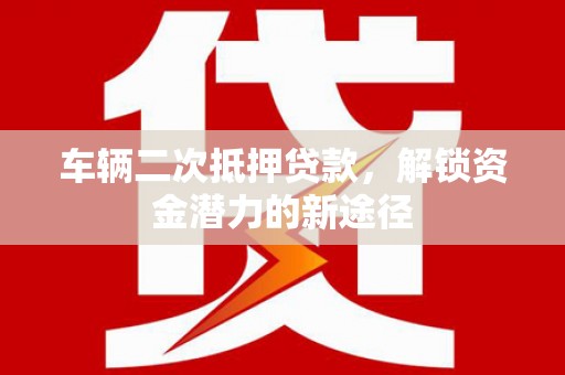 虾峙车辆二次抵押贷款，解锁资金潜力的新途径
