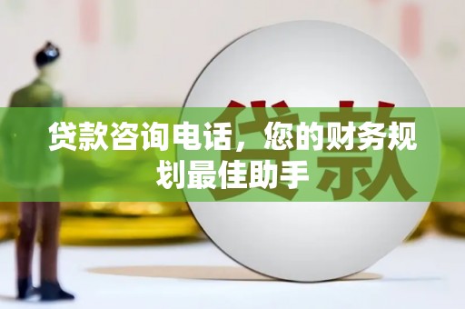 虾峙贷款咨询电话，您的财务规划最佳助手