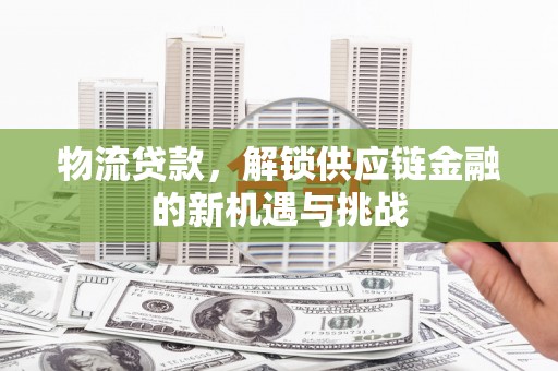 虾峙物流贷款，解锁供应链金融的新机遇与挑战