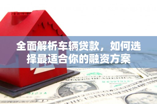 虾峙全面解析车辆贷款，如何选择最适合你的融资方案