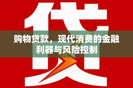 虾峙购物贷款，现代消费的金融利器与风险控制