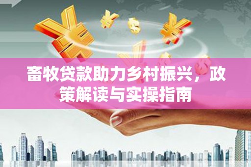 虾峙畜牧贷款助力乡村振兴，政策解读与实操指南