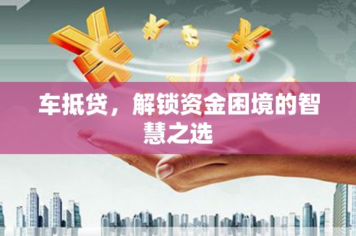 虾峙车抵贷，解锁资金困境的智慧之选