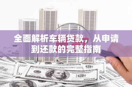 虾峙全面解析车辆贷款，从申请到还款的完整指南