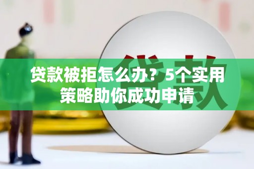 虾峙贷款被拒怎么办？5个实用策略助你成功申请
