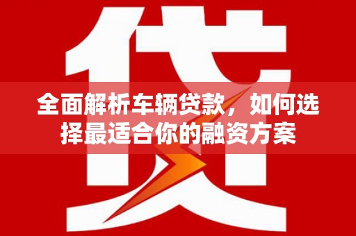 虾峙全面解析车辆贷款，如何选择最适合你的融资方案