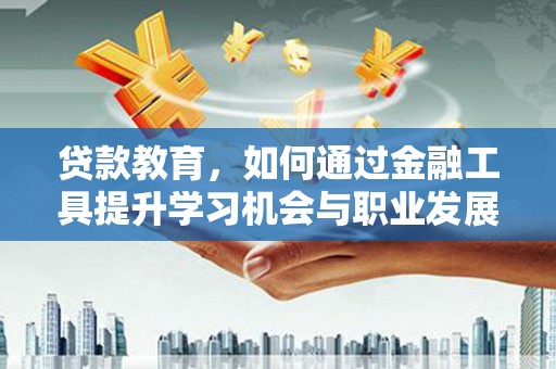 虾峙贷款教育，如何通过金融工具提升学习机会与职业发展