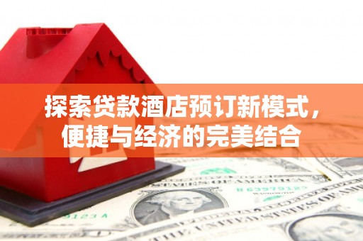 虾峙探索贷款酒店预订新模式，便捷与经济的完美结合
