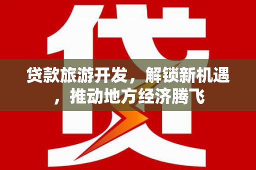虾峙贷款旅游开发，解锁新机遇，推动地方经济腾飞