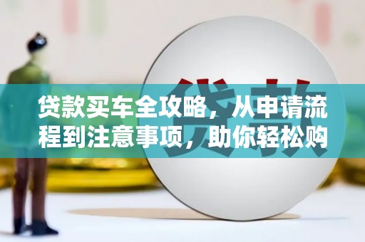 虾峙贷款买车全攻略，从申请流程到注意事项，助你轻松购车