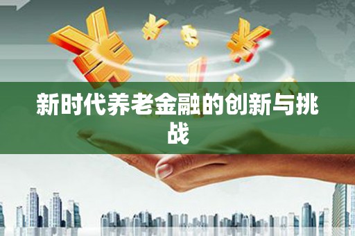 虾峙新时代养老金融的创新与挑战
