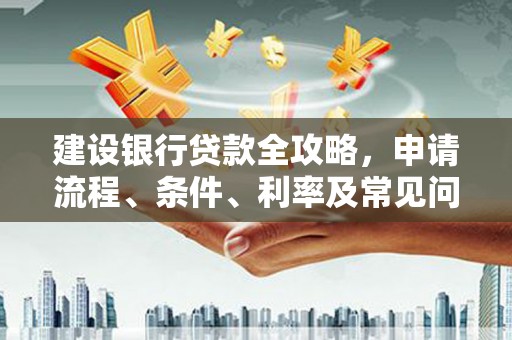 虾峙建设银行贷款全攻略，申请流程、条件、利率及常见问题解答