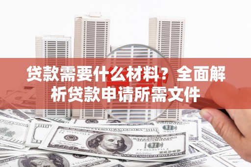 虾峙贷款需要什么材料？全面解析贷款申请所需文件