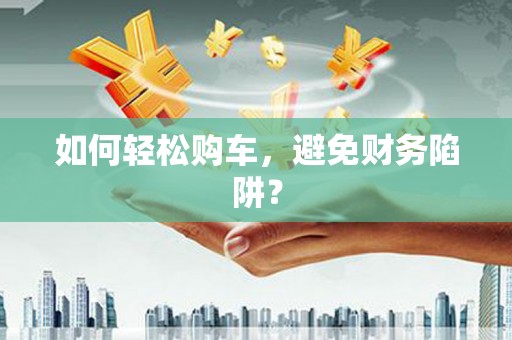 虾峙如何轻松购车，避免财务陷阱？