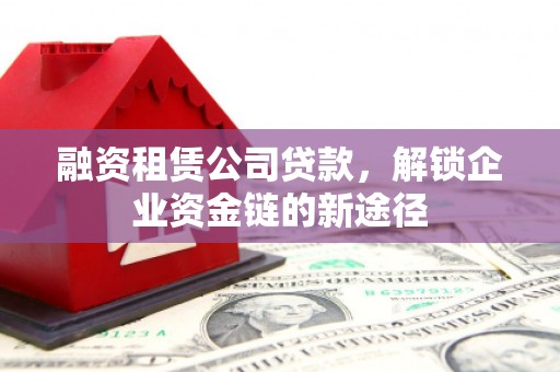 虾峙融资租赁公司贷款，解锁企业资金链的新途径